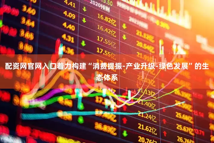 配资网官网入口着力构建“消费提振-产业升级-绿色发展”的生态体系