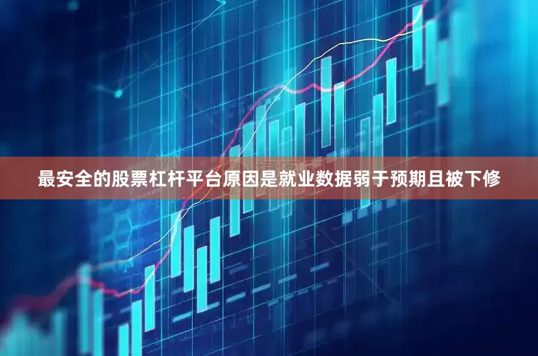 最安全的股票杠杆平台原因是就业数据弱于预期且被下修