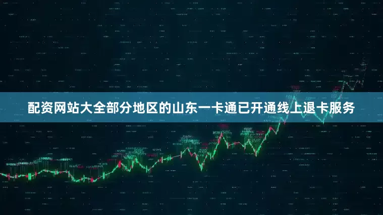 配资网站大全部分地区的山东一卡通已开通线上退卡服务