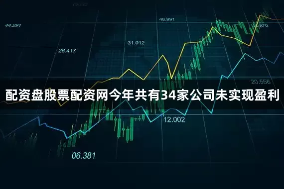 配资盘股票配资网今年共有34家公司未实现盈利