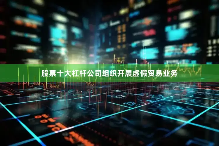 股票十大杠杆公司组织开展虚假贸易业务