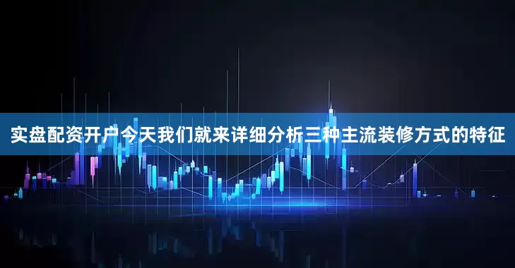 实盘配资开户今天我们就来详细分析三种主流装修方式的特征