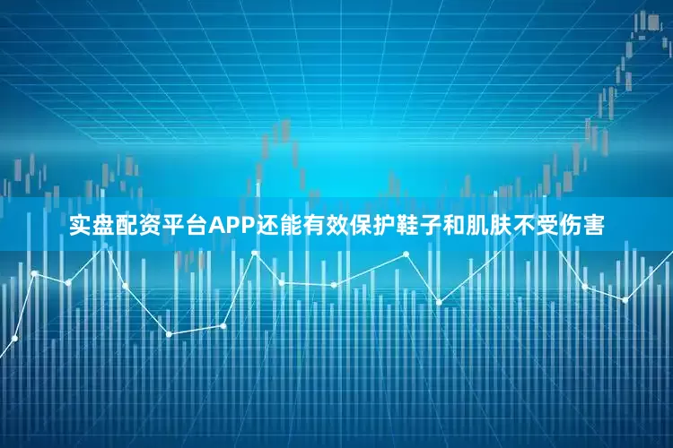 实盘配资平台APP还能有效保护鞋子和肌肤不受伤害