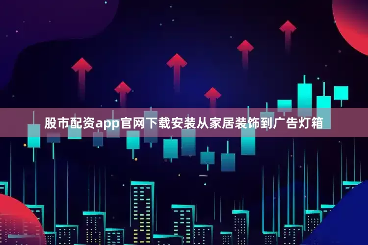 股市配资app官网下载安装从家居装饰到广告灯箱