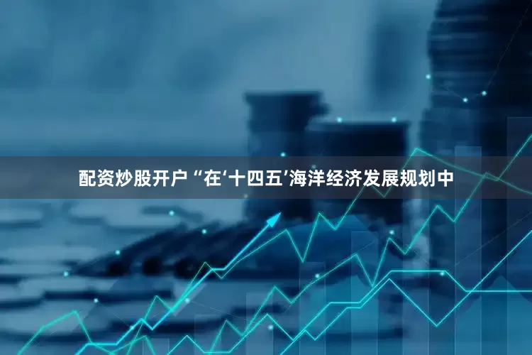 配资炒股开户　　“在‘十四五’海洋经济发展规划中