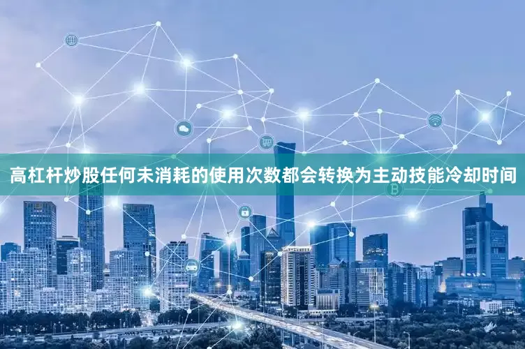高杠杆炒股任何未消耗的使用次数都会转换为主动技能冷却时间