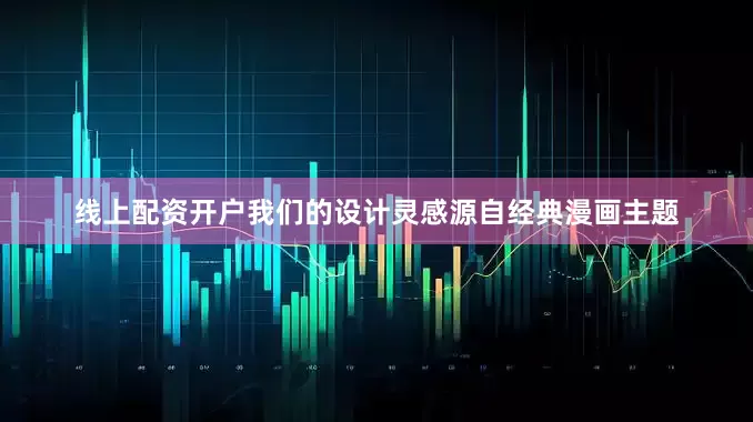线上配资开户我们的设计灵感源自经典漫画主题