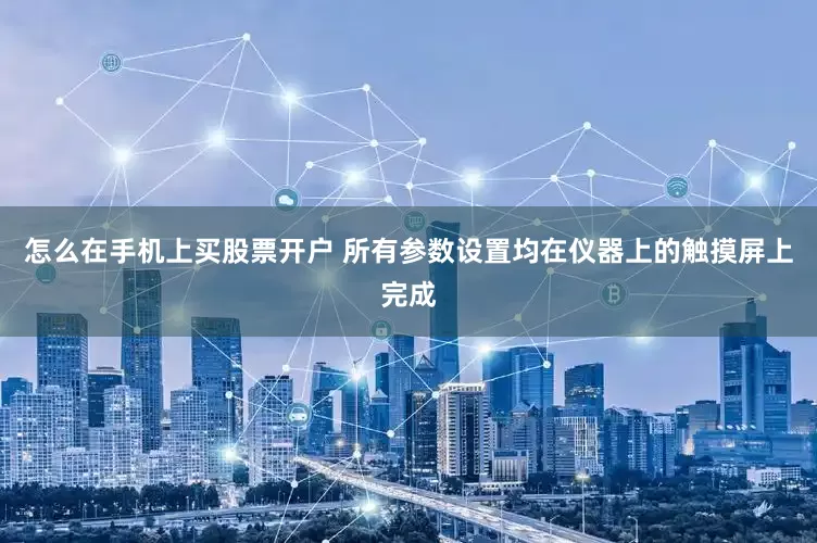 怎么在手机上买股票开户 所有参数设置均在仪器上的触摸屏上完成