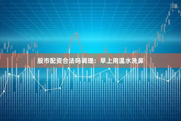 股市配资合法吗调理：早上用温水洗鼻