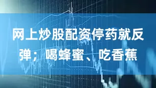 网上炒股配资停药就反弹；喝蜂蜜、吃香蕉