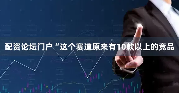 配资论坛门户“这个赛道原来有10款以上的竞品
