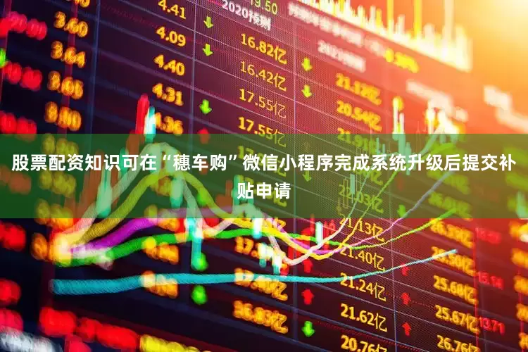 股票配资知识可在“穗车购”微信小程序完成系统升级后提交补贴申请