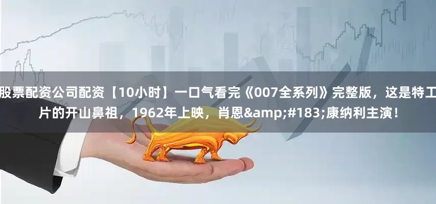 股票配资公司配资【10小时】一口气看完《007全系列》完整版，这是特工片的开山鼻祖，1962年上映，肖恩&#183;康纳利主演！