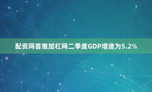 配资网首推加杠网二季度GDP增速为5.2%