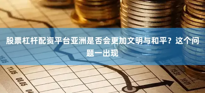 股票杠杆配资平台亚洲是否会更加文明与和平？这个问题一出现