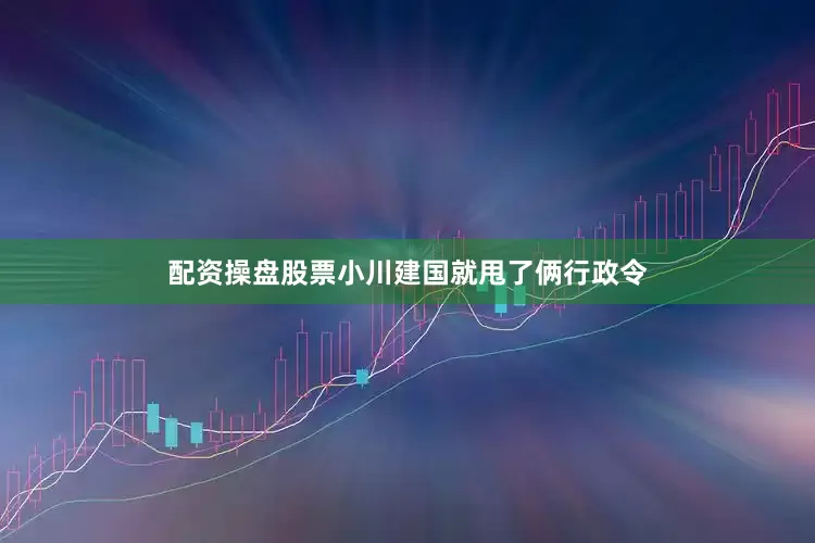 配资操盘股票小川建国就甩了俩行政令