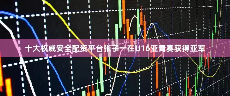 十大权威安全配资平台张子一在U16亚青赛获得亚军