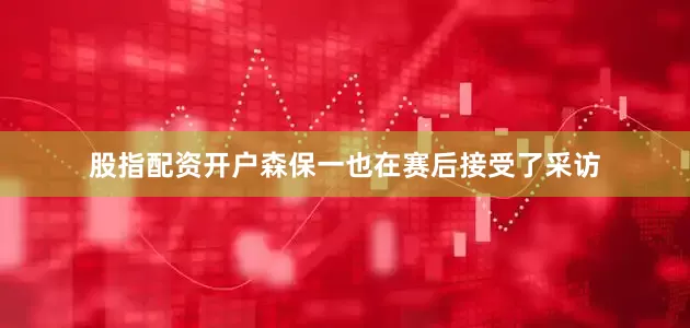 股指配资开户森保一也在赛后接受了采访