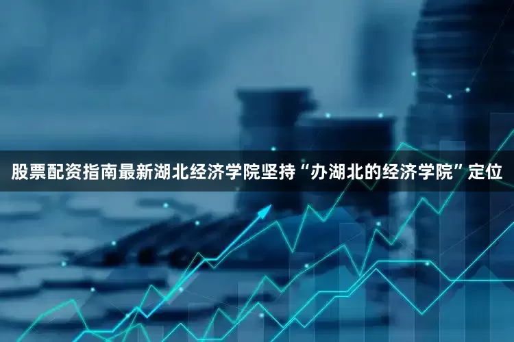 股票配资指南最新湖北经济学院坚持“办湖北的经济学院”定位
