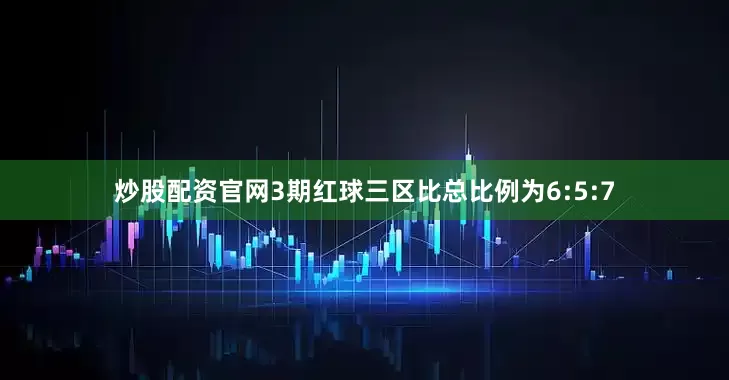 炒股配资官网3期红球三区比总比例为6:5:7