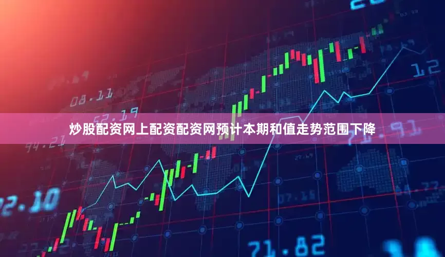 炒股配资网上配资配资网预计本期和值走势范围下降