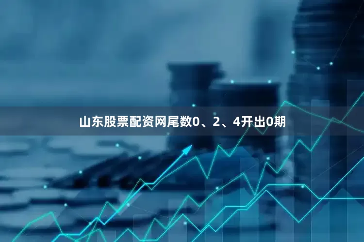 山东股票配资网尾数0、2、4开出0期
