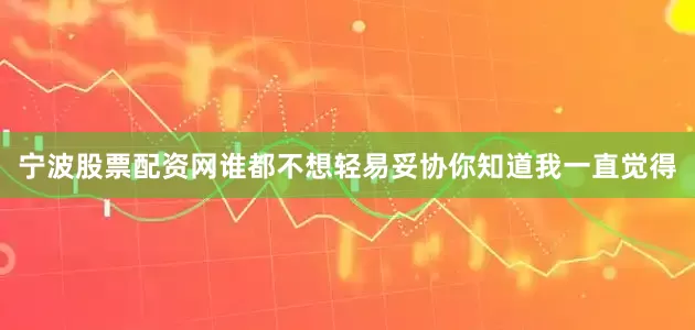 宁波股票配资网谁都不想轻易妥协你知道我一直觉得