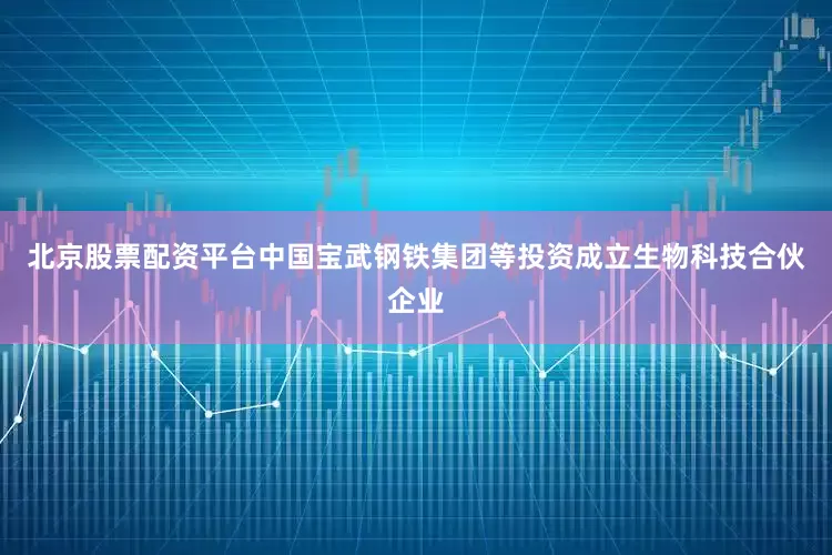 北京股票配资平台中国宝武钢铁集团等投资成立生物科技合伙企业