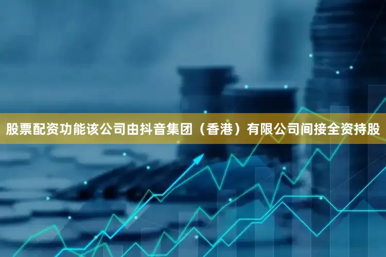 股票配资功能该公司由抖音集团（香港）有限公司间接全资持股