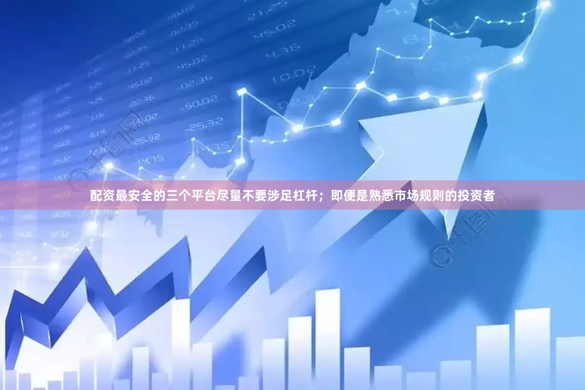 配资最安全的三个平台尽量不要涉足杠杆；即便是熟悉市场规则的投资者