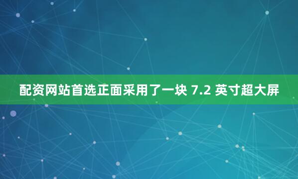 配资网站首选正面采用了一块 7.2 英寸超大屏