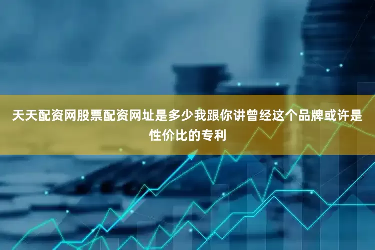 天天配资网股票配资网址是多少我跟你讲曾经这个品牌或许是性价比的专利