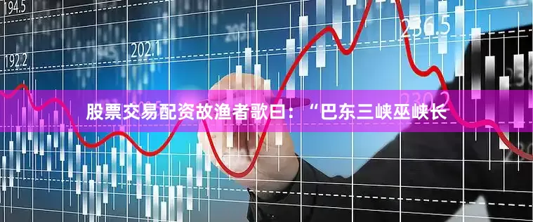 股票交易配资故渔者歌曰：“巴东三峡巫峡长