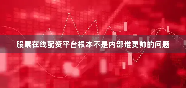 股票在线配资平台根本不是内部谁更帅的问题