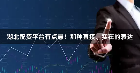 湖北配资平台有点悬！那种直接、实在的表达