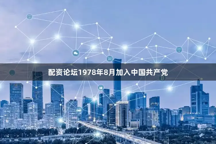 配资论坛1978年8月加入中国共产党