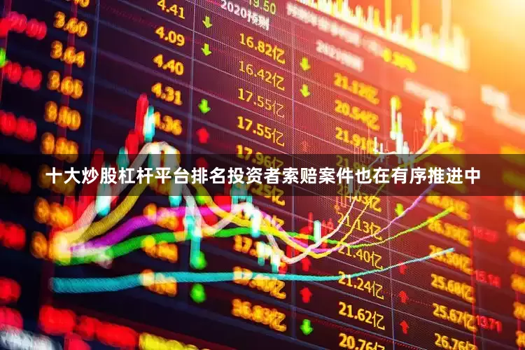 十大炒股杠杆平台排名　　投资者索赔案件也在有序推进中