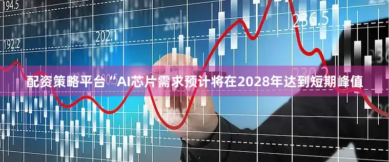 配资策略平台　　“AI芯片需求预计将在2028年达到短期峰值